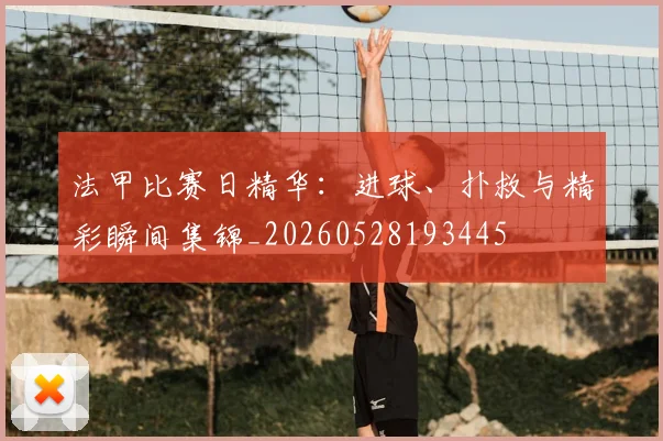 法甲比赛日精华:进球、扑救与精彩瞬间集锦_20260528193445