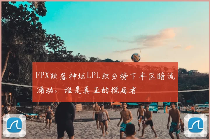 FPX跌落神坛LPL积分榜下半区暗流涌动，谁是真正的搅局者