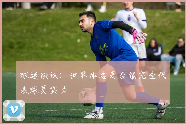 球迷热议：世界排名是否能完全代表球员实力