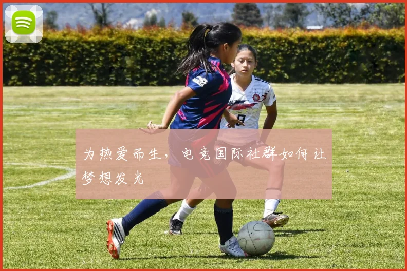 为热爱而生，电竞国际社群如何让梦想发光