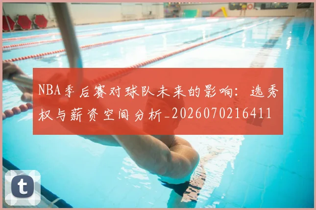 NBA季后赛对球队未来的影响：选秀权与薪资空间分析_20260702164115
