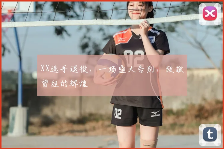 XX选手退役，一场盛大告别，致敬曾经的辉煌