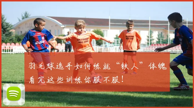 羽毛球选手如何练就“铁人”体魄看完这些训练你服不服!