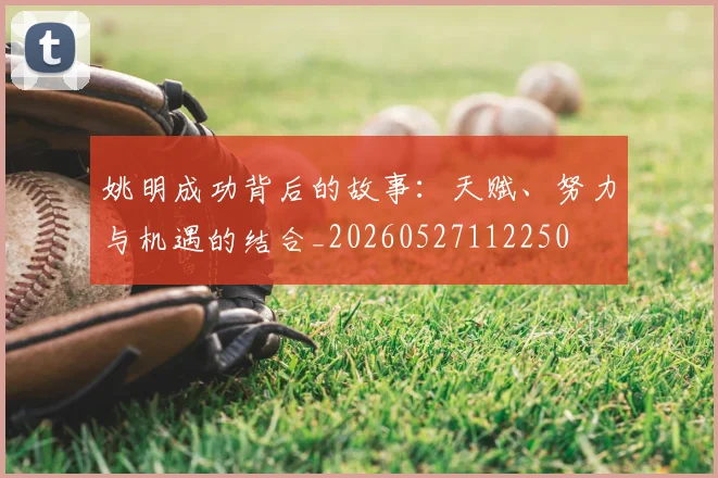 姚明成功背后的故事：天赋、努力与机遇的结合_20260527112250