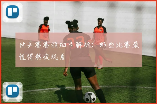 世乒赛赛程细节解析：哪些比赛最值得熬夜观看