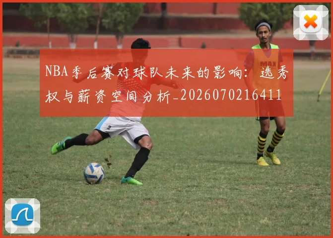 NBA季后赛对球队未来的影响：选秀权与薪资空间分析_20260702164115