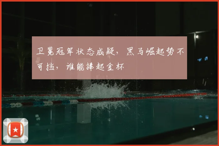卫冕冠军状态成疑，黑马崛起势不可挡，谁能捧起金杯
