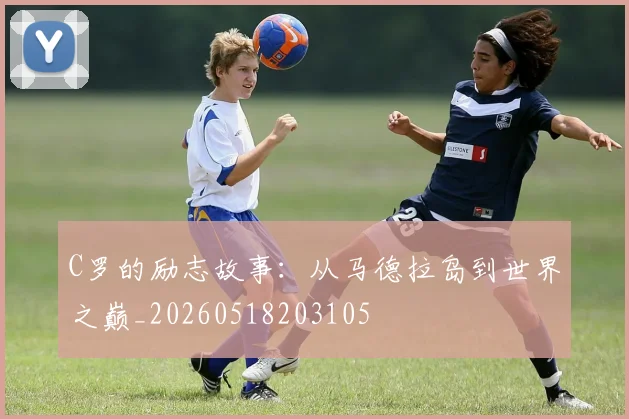 C罗的励志故事：从马德拉岛到世界之巅_20260518203105