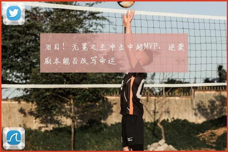 泪目！无冕之王冲击中超MVP，逆袭剧本能否改写命运