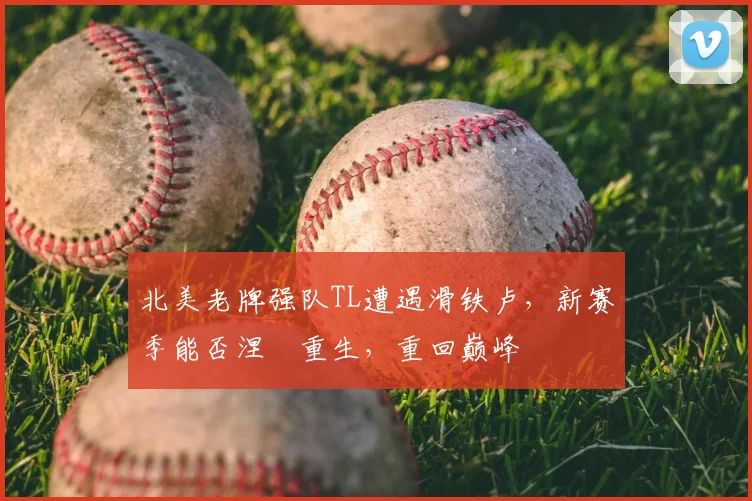 北美老牌强队TL遭遇滑铁卢，新赛季能否涅槃重生，重回巅峰