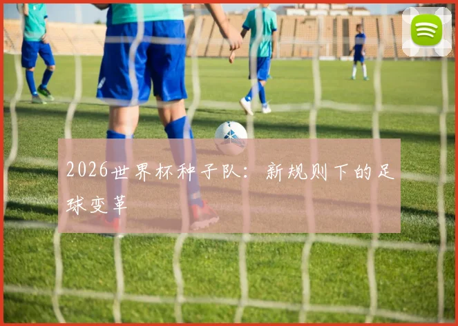2026世界杯种子队：新规则下的足球变革