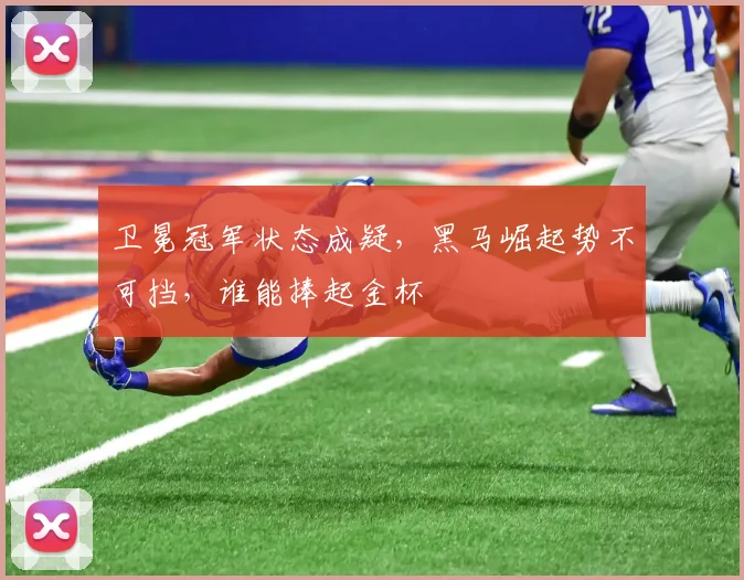卫冕冠军状态成疑，黑马崛起势不可挡，谁能捧起金杯