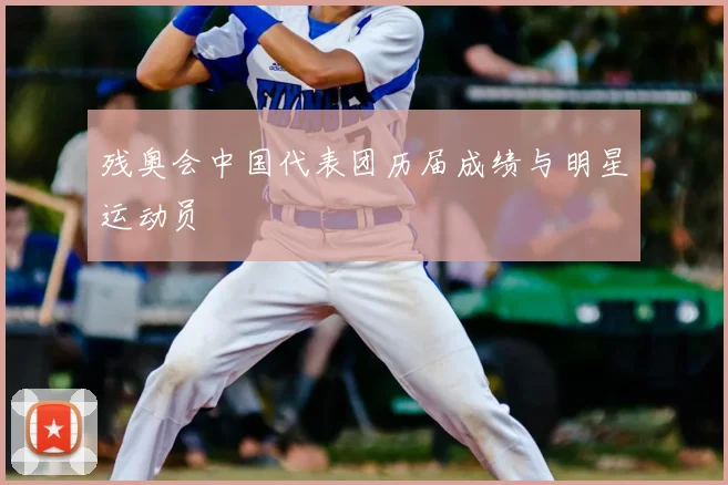 残奥会中国代表团历届成绩与明星运动员