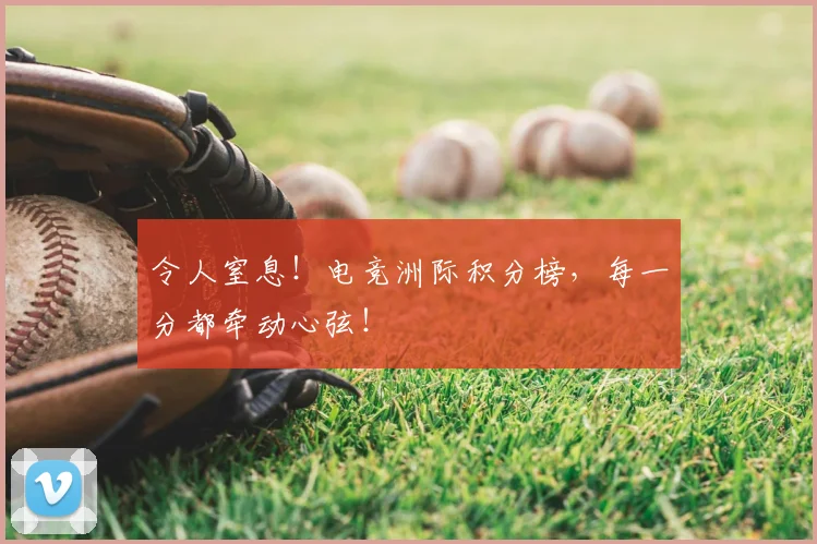 令人窒息！电竞洲际积分榜，每一分都牵动心弦！