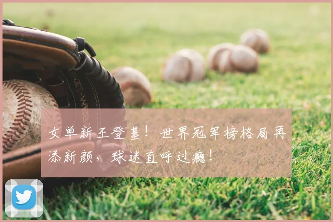 女单新王登基！世界冠军榜格局再添新颜，球迷直呼过瘾！