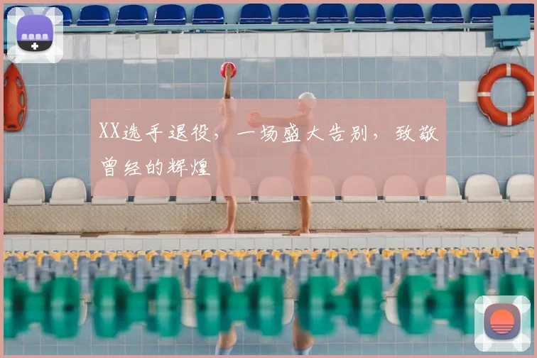 XX选手退役，一场盛大告别，致敬曾经的辉煌