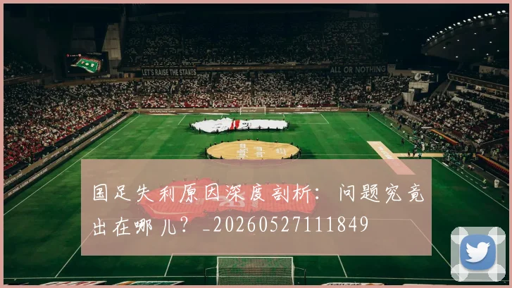 国足失利原因深度剖析:问题究竟出在哪儿?_20260527111849