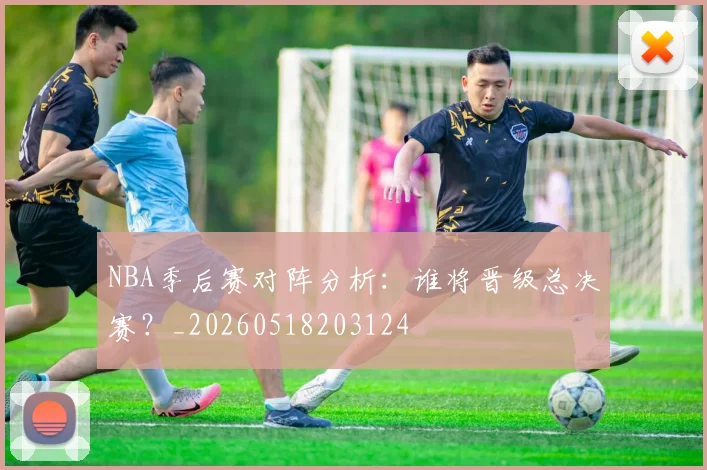 NBA季后赛对阵分析：谁将晋级总决赛？_20260518203124