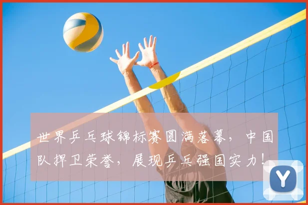 世界乒乓球锦标赛圆满落幕，中国队捍卫荣誉，展现乒乓强国实力！
