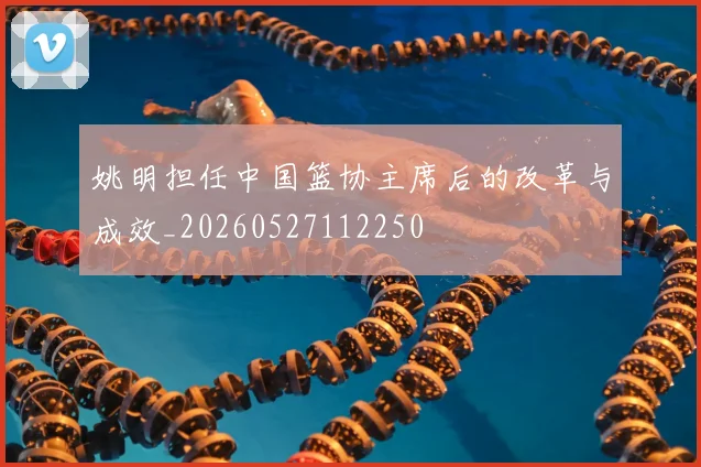 姚明担任中国篮协主席后的改革与成效_20260527112250