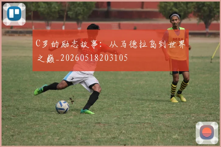 C罗的励志故事：从马德拉岛到世界之巅_20260518203105