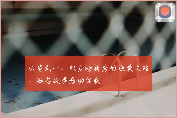 从零到一！积分榜新秀的逆袭之路，励志故事感动你我
