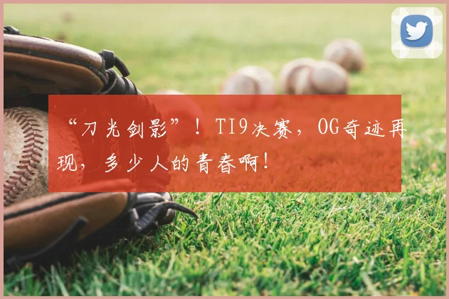 “刀光剑影”！TI9决赛，OG奇迹再现，多少人的青春啊！