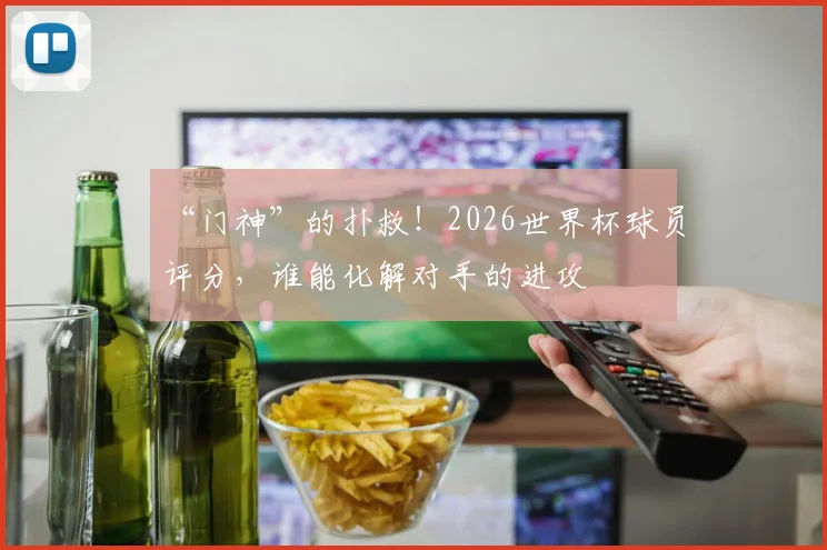“门神”的扑救！2026世界杯球员评分，谁能化解对手的进攻