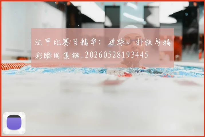 法甲比赛日精华:进球、扑救与精彩瞬间集锦_20260528193445