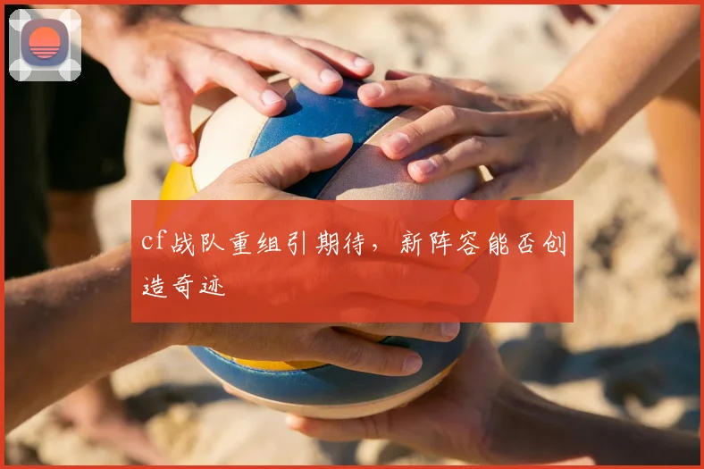 cf战队重组引期待，新阵容能否创造奇迹