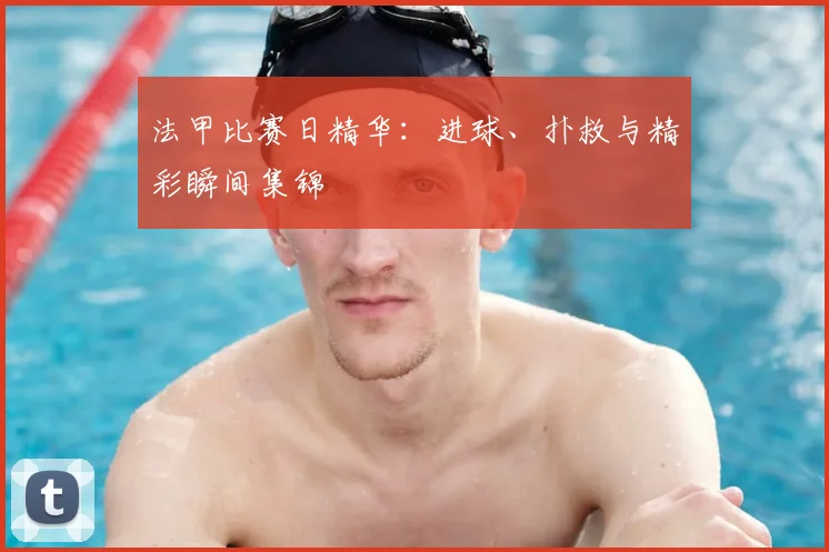 法甲比赛日精华：进球、扑救与精彩瞬间集锦