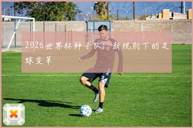 2026世界杯种子队：新规则下的足球变革
