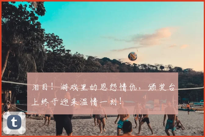 泪目！游戏里的恩怨情仇，颁奖台上终于迎来温情一刻！