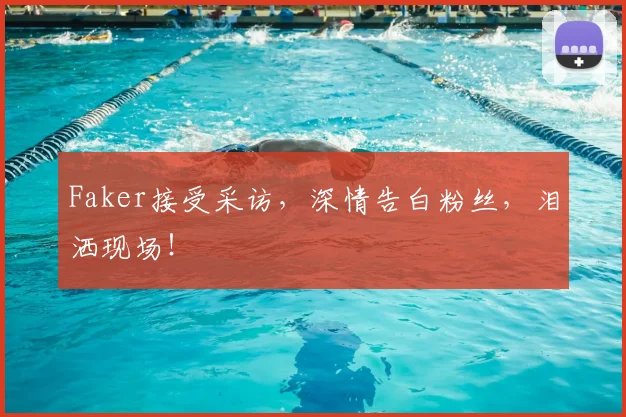 Faker接受采访，深情告白粉丝，泪洒现场！