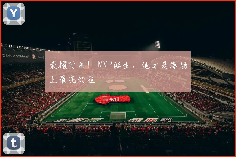 荣耀时刻! MVP诞生,他才是赛场上最亮的星