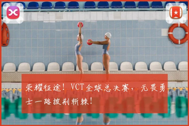 荣耀征途！VCT全球总决赛，无畏勇士一路披荆斩棘！