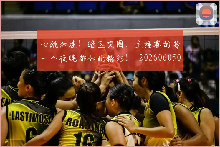 心跳加速！暗区突围，主播赛的每一个夜晚都如此精彩！_20260605004936