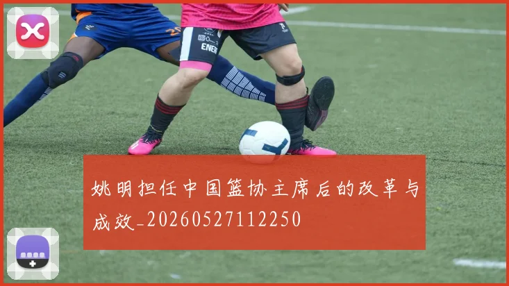 姚明担任中国篮协主席后的改革与成效_20260527112250
