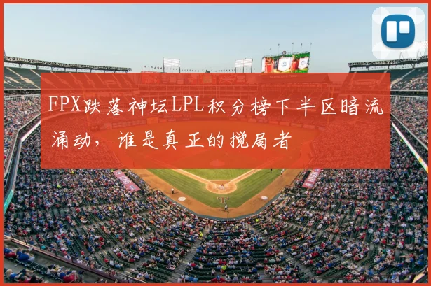 FPX跌落神坛LPL积分榜下半区暗流涌动，谁是真正的搅局者