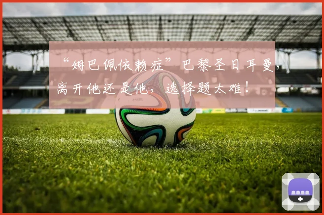 “姆巴佩依赖症”巴黎圣日耳曼，离开他还是他，选择题太难！