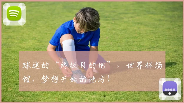 球迷的“终极目的地”,世界杯场馆,梦想开始的地方!